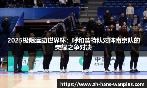2025极限运动世界杯：呼和浩特队对阵南京队的荣耀之争对决